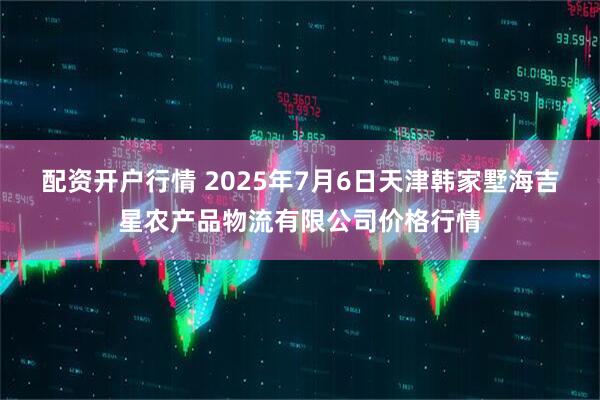 配资开户行情 2025年7月6日天津韩家墅海吉星农产品物流有限公司价格行情