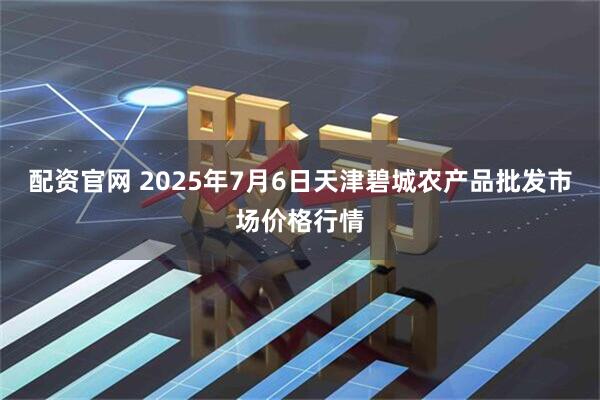 配资官网 2025年7月6日天津碧城农产品批发市场价格行情