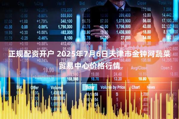 正规配资开户 2025年7月6日天津市金钟河蔬菜贸易中心价格行情