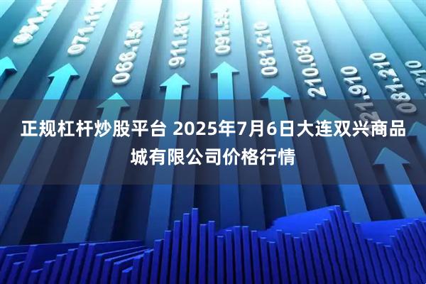 正规杠杆炒股平台 2025年7月6日大连双兴商品城有限公司价格行情