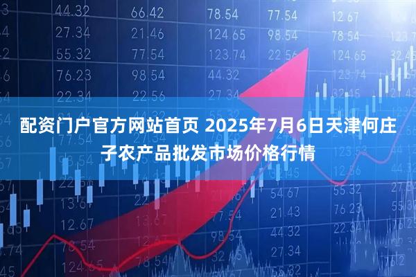 配资门户官方网站首页 2025年7月6日天津何庄子农产品批发市场价格行情