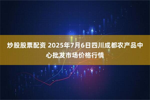 炒股股票配资 2025年7月6日四川成都农产品中心批发市场价格行情