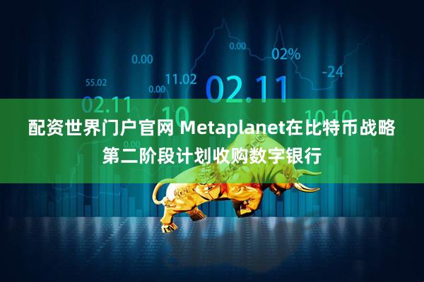 配资世界门户官网 Metaplanet在比特币战略第二阶段计划收购数字银行