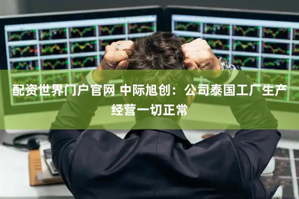 配资世界门户官网 中际旭创：公司泰国工厂生产经营一切正常