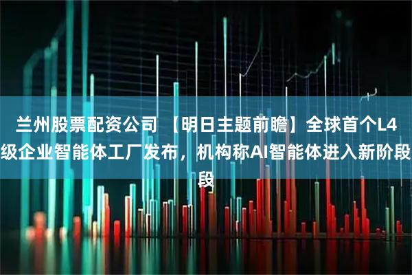 兰州股票配资公司 【明日主题前瞻】全球首个L4级企业智能体工厂发布，机构称AI智能体进入新阶段