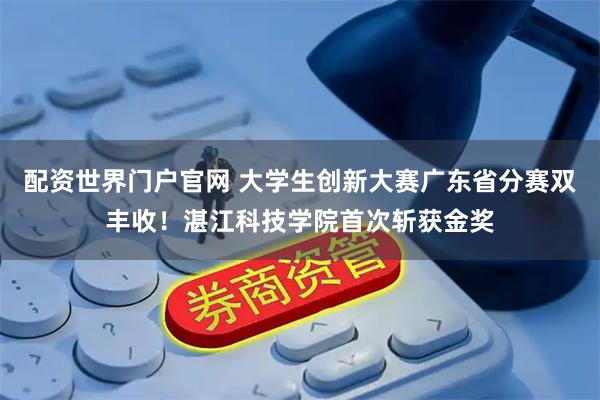 配资世界门户官网 大学生创新大赛广东省分赛双丰收！湛江科技学院首次斩获金奖