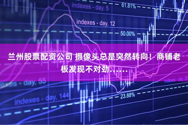 兰州股票配资公司 摄像头总是突然转向！商铺老板发现不对劲……