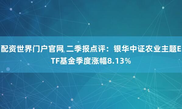 配资世界门户官网 二季报点评：银华中证农业主题ETF基金季度涨幅8.13%