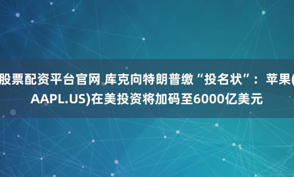 股票配资平台官网 库克向特朗普缴“投名状”：苹果(AAPL.US)在美投资将加码至6000亿美元
