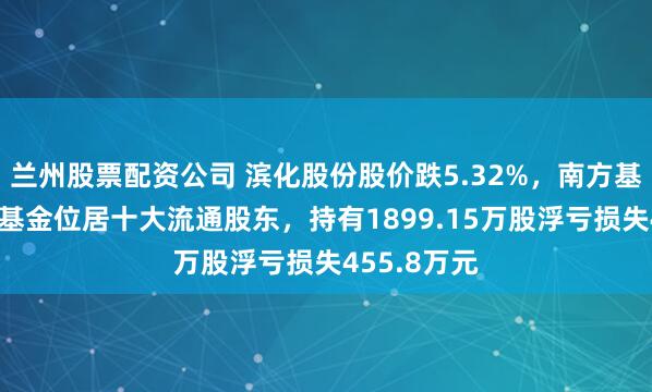 兰州股票配资公司 滨化股份股价跌5.32%，南方基金旗下1只基金位居十大流通股东，持有1899.15万股浮亏损失455.8万元