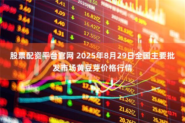 股票配资平台官网 2025年8月29日全国主要批发市场黄豆芽价格行情