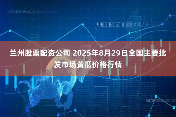 兰州股票配资公司 2025年8月29日全国主要批发市场黄瓜价格行情