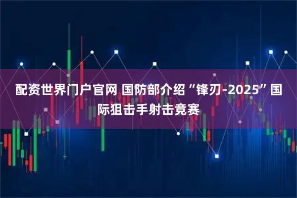 配资世界门户官网 国防部介绍“锋刃-2025”国际狙击手射击竞赛