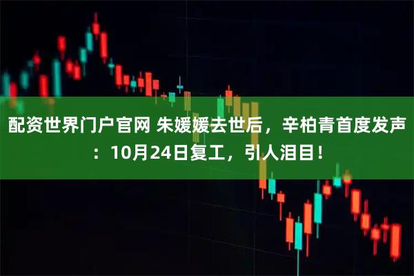 配资世界门户官网 朱媛媛去世后，辛柏青首度发声：10月24日复工，引人泪目！