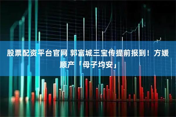 股票配资平台官网 郭富城三宝传提前报到！　方媛顺产「母子均安」