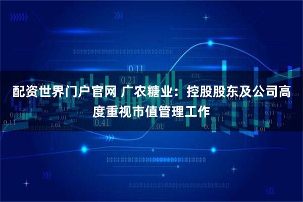 配资世界门户官网 广农糖业：控股股东及公司高度重视市值管理工作