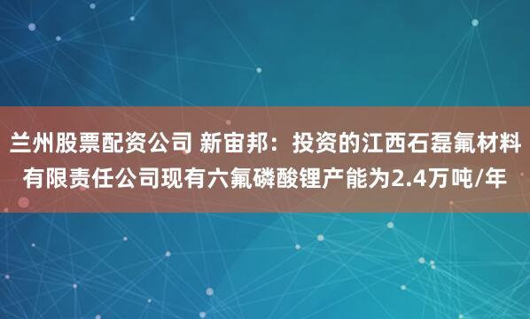 兰州股票配资公司 新宙邦：投资的江西石磊氟材料有限责任公司现有六氟磷酸锂产能为2.4万吨/年