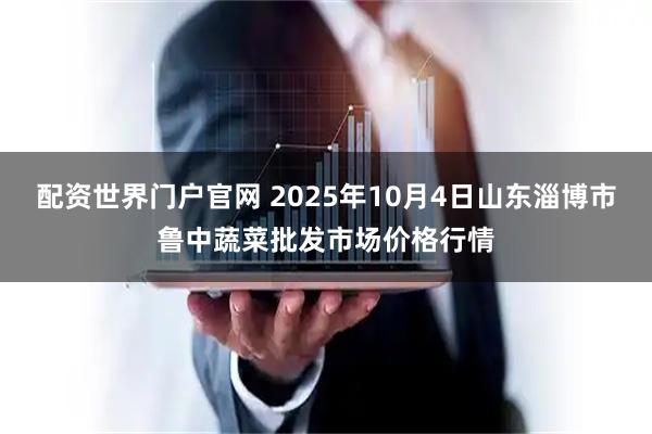 配资世界门户官网 2025年10月4日山东淄博市鲁中蔬菜批发市场价格行情