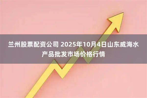 兰州股票配资公司 2025年10月4日山东威海水产品批发市场价格行情
