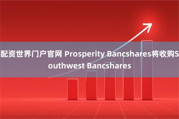 配资世界门户官网 Prosperity Bancshares将收购Southwest Bancshares