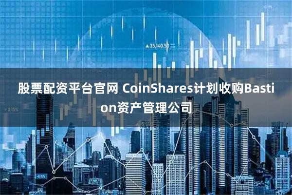 股票配资平台官网 CoinShares计划收购Bastion资产管理公司