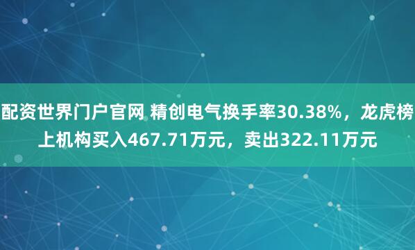 配资世界门户官网 精创电气换手率30.38%，龙虎榜上机构买入467.71万元，卖出322.11万元