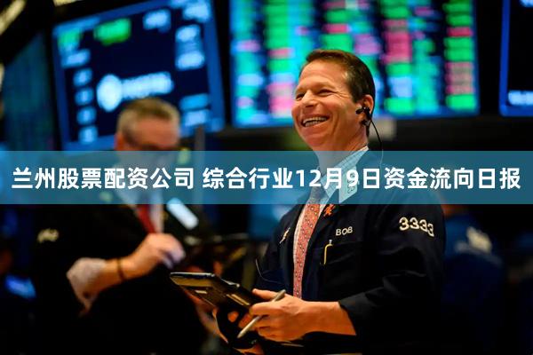 兰州股票配资公司 综合行业12月9日资金流向日报