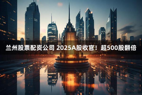 兰州股票配资公司 2025A股收官！超500股翻倍