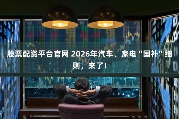 股票配资平台官网 2026年汽车、家电“国补”细则，来了！